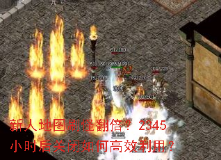 新人地图刷怪翻倍?2345小时后关闭如何高效利用? 新人地图刷怪翻倍?2345小时后关闭如何高效利用?