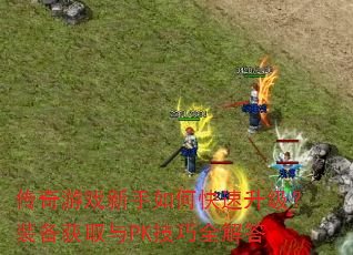 传奇游戏新手如何快速升级?装备获取与PK技巧全解答 传奇游戏新手如何快速升级?装备获取与PK技巧全解答