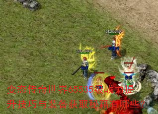 变态传奇世界65535级战力提升技巧与装备获取秘籍有哪些? 变态传奇世界65535级战力提升技巧与装备获取秘籍有哪些?