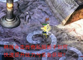 韩版合击传奇私服新手如何快速提升战力与装备获取? 韩版合击传奇私服新手如何快速提升战力与装备获取?