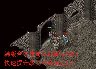 韩版合击传奇私服新手如何快速提升战力与装备获取? 韩版合击传奇私服新手如何快速提升战力与装备获取?