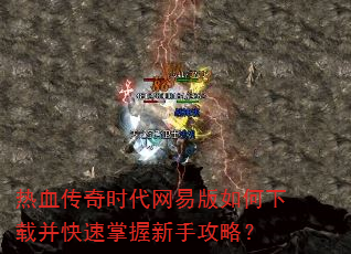 热血传奇时代网易版如何下载并快速掌握新手攻略? 热血传奇时代网易版如何下载并快速掌握新手攻略?