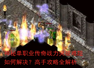 神秘单职业传奇战力突破难题如何解决?高手攻略全解析 神秘单职业传奇战力突破难题如何解决?高手攻略全解析