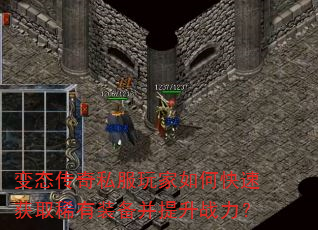 变态传奇私服玩家如何快速获取稀有装备并提升战力? 变态传奇私服玩家如何快速获取稀有装备并提升战力?