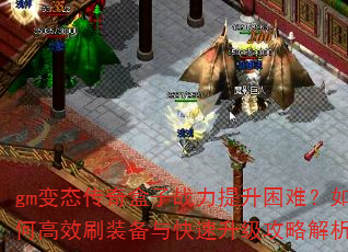 gm变态传奇盒子战力提升困难?如何高效刷装备与快速升级攻略解析 gm变态传奇盒子战力提升困难?如何高效刷装备与快速升级攻略解析