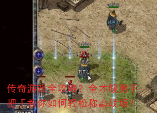 传奇游戏全攻略?全才暖男手把手教你如何轻松称霸战场? 传奇游戏全攻略?全才暖男手把手教你如何轻松称霸战场?