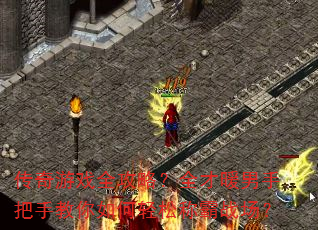 传奇游戏全攻略?全才暖男手把手教你如何轻松称霸战场? 传奇游戏全攻略?全才暖男手把手教你如何轻松称霸战场?