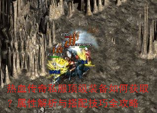 热血传奇私服顶级装备如何获取?属性解析与搭配技巧全攻略 热血传奇私服顶级装备如何获取?属性解析与搭配技巧全攻略