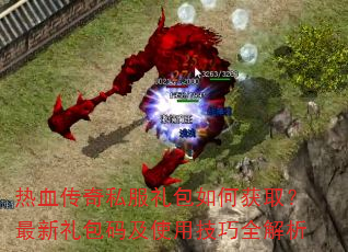 热血传奇私服礼包如何获取?最新礼包码及使用技巧全解析 热血传奇私服礼包如何获取?最新礼包码及使用技巧全解析