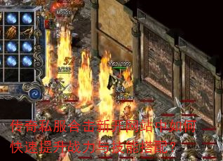 传奇私服合击新开网站中如何快速提升战力与技能搭配? 传奇私服合击新开网站中如何快速提升战力与技能搭配?