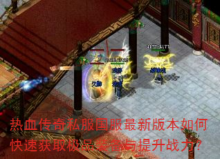热血传奇私服国服最新版本如何快速获取极品装备与提升战力? 热血传奇私服国服最新版本如何快速获取极品装备与提升战力?