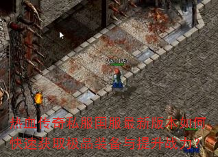 热血传奇私服国服最新版本如何快速获取极品装备与提升战力? 热血传奇私服国服最新版本如何快速获取极品装备与提升战力?