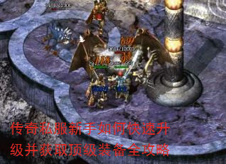 传奇私服新手如何快速升级并获取顶级装备全攻略 传奇私服新手如何快速升级并获取顶级装备全攻略