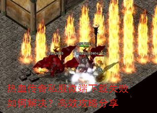 热血传奇私服微端下载失败如何解决?高效攻略分享 热血传奇私服微端下载失败如何解决?高效攻略分享