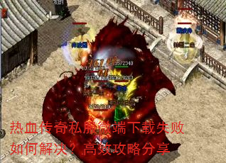 热血传奇私服微端下载失败如何解决?高效攻略分享 热血传奇私服微端下载失败如何解决?高效攻略分享