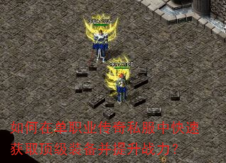 如何在单职业传奇私服中快速获取顶级装备并提升战力? 如何在单职业传奇私服中快速获取顶级装备并提升战力?