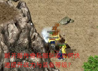 新开服传奇私服玩家如何快速提升战力与装备等级? 新开服传奇私服玩家如何快速提升战力与装备等级?