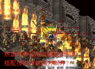 热血传奇私服英雄职业如何搭配技能才能战力飙升? 热血传奇私服英雄职业如何搭配技能才能战力飙升?