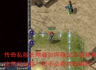 传奇私服长期服如何稳定运营并解决常见问题?新手必看攻略解析 传奇私服长期服如何稳定运营并解决常见问题?新手必看攻略解析