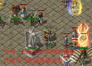 传奇三私服新手如何快速提升战力与获取高级装备? 传奇三私服新手如何快速提升战力与获取高级装备?