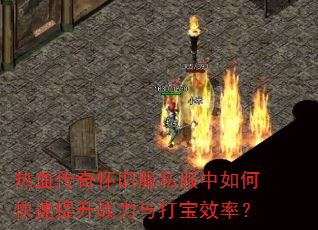 热血传奇怀旧服私服中如何快速提升战力与打宝效率? 热血传奇怀旧服私服中如何快速提升战力与打宝效率?