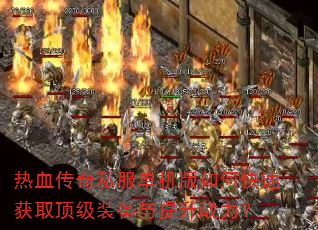 热血传奇私服单机版如何快速获取顶级装备与提升战力? 热血传奇私服单机版如何快速获取顶级装备与提升战力?