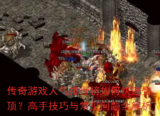 传奇游戏人气排行榜如何快速登顶?高手技巧与常见问题全解析 传奇游戏人气排行榜如何快速登顶?高手技巧与常见问题全解析