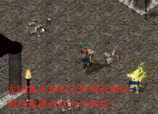 龙啸复古单职业传奇前期如何快速提升战力与等级? 龙啸复古单职业传奇前期如何快速提升战力与等级?