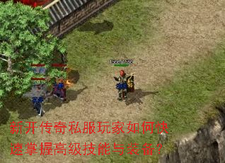 新开传奇私服玩家如何快速掌握高级技能与装备? 新开传奇私服玩家如何快速掌握高级技能与装备?