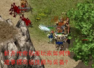 新开传奇私服玩家如何快速掌握高级技能与装备? 新开传奇私服玩家如何快速掌握高级技能与装备?