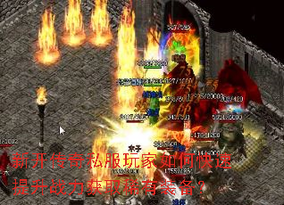 新开传奇私服玩家如何快速提升战力获取稀有装备? 新开传奇私服玩家如何快速提升战力获取稀有装备?