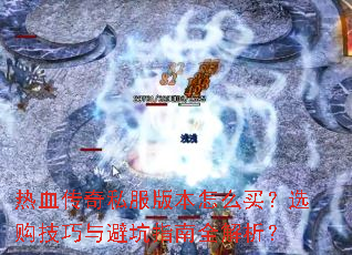 热血传奇私服版本怎么买?选购技巧与避坑指南全解析? 热血传奇私服版本怎么买?选购技巧与避坑指南全解析?