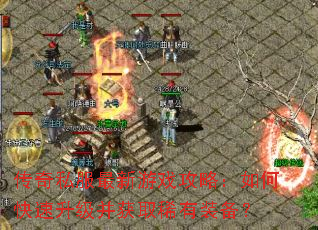 传奇私服最新游戏攻略:如何快速升级并获取稀有装备? 传奇私服最新游戏攻略:如何快速升级并获取稀有装备?