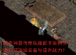 超变神器传奇私服新手如何快速获取顶级装备与提升战力? 超变神器传奇私服新手如何快速获取顶级装备与提升战力?