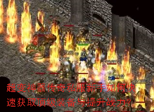 超变神器传奇私服新手如何快速获取顶级装备与提升战力? 超变神器传奇私服新手如何快速获取顶级装备与提升战力?