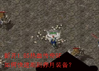 新开1.85热血传奇SF如何快速刷到赤月装备? 新开1.85热血传奇SF如何快速刷到赤月装备?