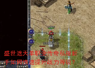 盛世遮天单职业传奇私服新手如何快速提升战力等级? 盛世遮天单职业传奇私服新手如何快速提升战力等级?