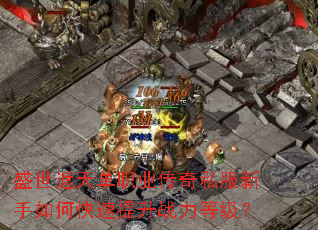 盛世遮天单职业传奇私服新手如何快速提升战力等级? 盛世遮天单职业传奇私服新手如何快速提升战力等级?