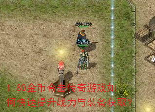 1.80金币合击传奇游戏如何快速提升战力与装备获取? 1.80金币合击传奇游戏如何快速提升战力与装备获取?