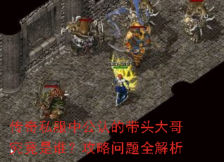 传奇私服中公认的带头大哥究竟是谁?攻略问题全解析 传奇私服中公认的带头大哥究竟是谁?攻略问题全解析