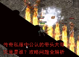 传奇私服中公认的带头大哥究竟是谁?攻略问题全解析 传奇私服中公认的带头大哥究竟是谁?攻略问题全解析