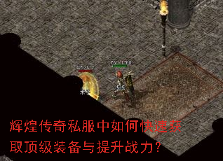 辉煌传奇私服中如何快速获取顶级装备与提升战力? 辉煌传奇私服中如何快速获取顶级装备与提升战力?