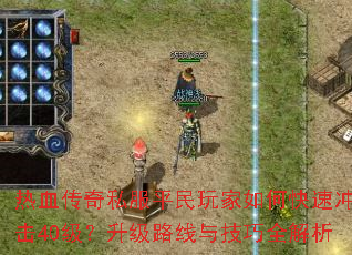 热血传奇私服平民玩家如何快速冲击40级?升级路线与技巧全解析 热血传奇私服平民玩家如何快速冲击40级?升级路线与技巧全解析