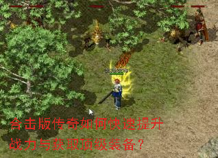 合击版传奇如何快速提升战力与获取顶级装备? 合击版传奇如何快速提升战力与获取顶级装备?