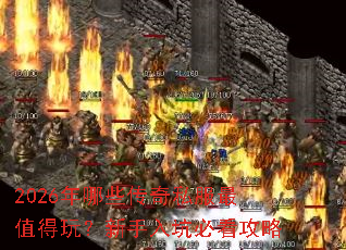 2026年哪些传奇私服最值得玩?新手入坑必看攻略 2026年哪些传奇私服最值得玩?新手入坑必看攻略