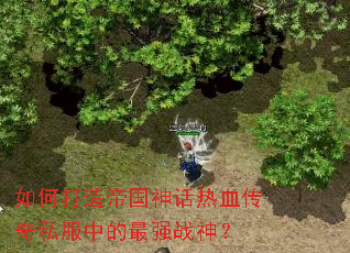 如何打造帝国神话热血传奇私服中的最强战神? 如何打造帝国神话热血传奇私服中的最强战神?