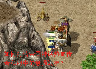 如何打造帝国神话热血传奇私服中的最强战神? 如何打造帝国神话热血传奇私服中的最强战神?